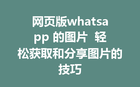 网页版whatsapp 的图片  轻松获取和分享图片的技巧