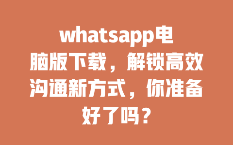 whatsapp电脑版下载，解锁高效沟通新方式，你准备好了吗？ 一