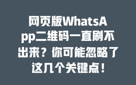 网页版WhatsApp二维码一直刷不出来？你可能忽略了这几个关键点！ 一