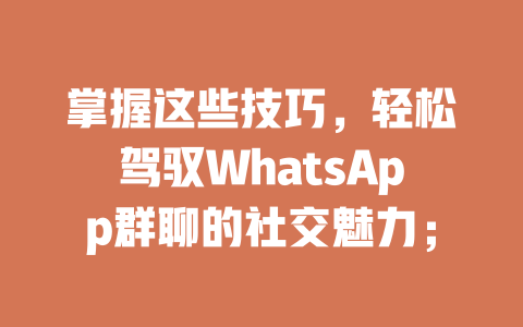 掌握这些技巧，轻松驾驭WhatsApp群聊的社交魅力； 一