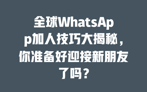 全球WhatsApp加人技巧大揭秘，你准备好迎接新朋友了吗？ 一